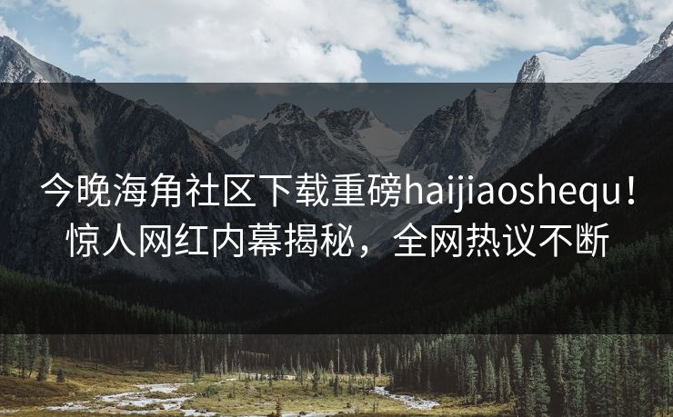 今晚海角社区下载重磅haijiaoshequ！惊人网红内幕揭秘，全网热议不断
