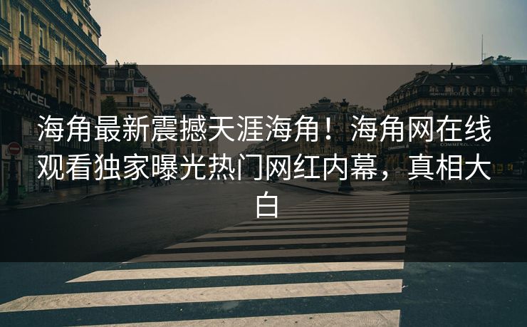 海角最新震撼天涯海角！海角网在线观看独家曝光热门网红内幕，真相大白