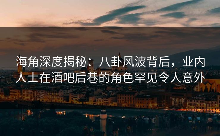 海角深度揭秘：八卦风波背后，业内人士在酒吧后巷的角色罕见令人意外