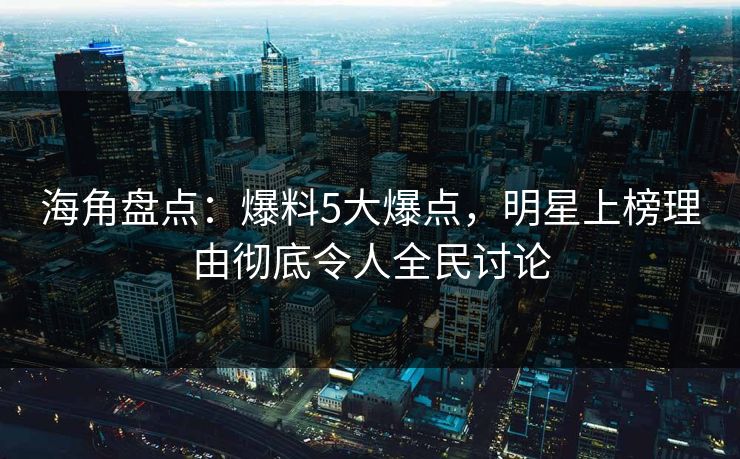 海角盘点：爆料5大爆点，明星上榜理由彻底令人全民讨论