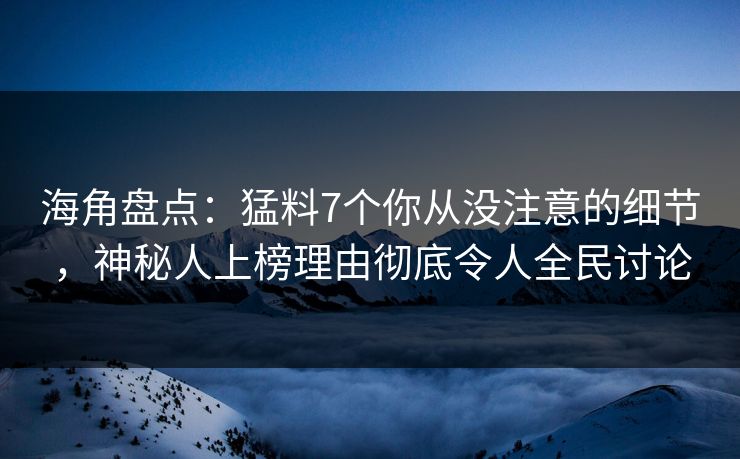 海角盘点：猛料7个你从没注意的细节，神秘人上榜理由彻底令人全民讨论