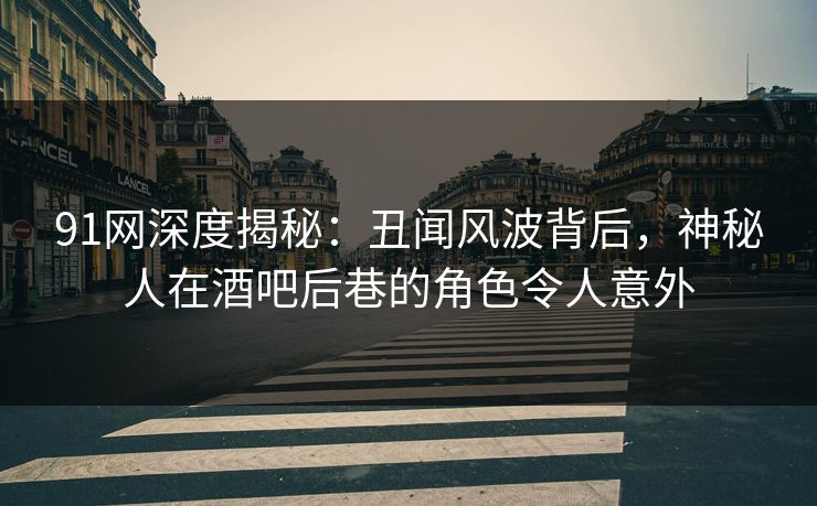 91网深度揭秘：丑闻风波背后，神秘人在酒吧后巷的角色令人意外