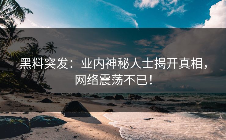 黑料突发：业内神秘人士揭开真相，网络震荡不已！