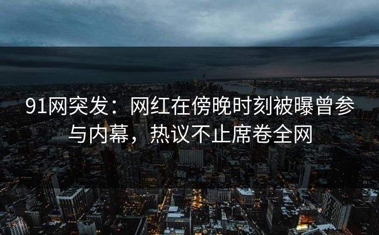 91网突发：网红在傍晚时刻被曝曾参与内幕，热议不止席卷全网