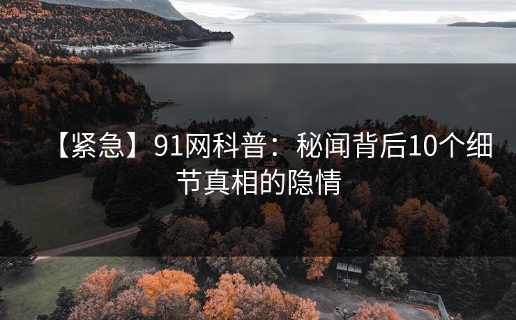 【紧急】91网科普：秘闻背后10个细节真相的隐情