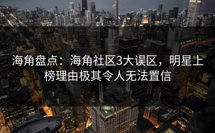 海角盘点：海角社区3大误区，明星上榜理由极其令人无法置信