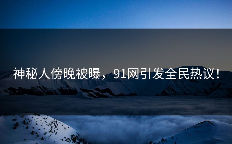 神秘人傍晚被曝，91网引发全民热议！