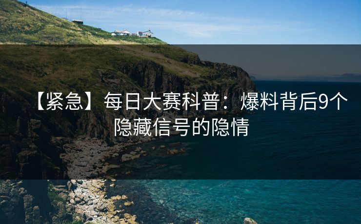 【紧急】每日大赛科普：爆料背后9个隐藏信号的隐情