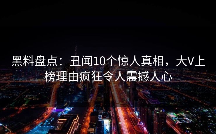 黑料盘点：丑闻10个惊人真相，大V上榜理由疯狂令人震撼人心
