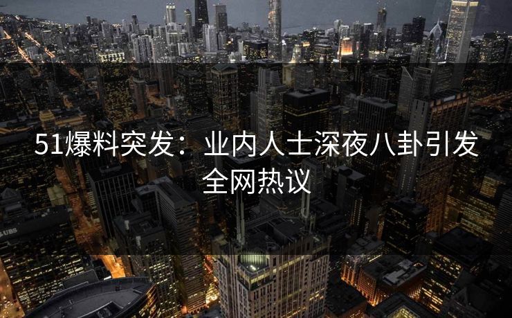 51爆料突发：业内人士深夜八卦引发全网热议