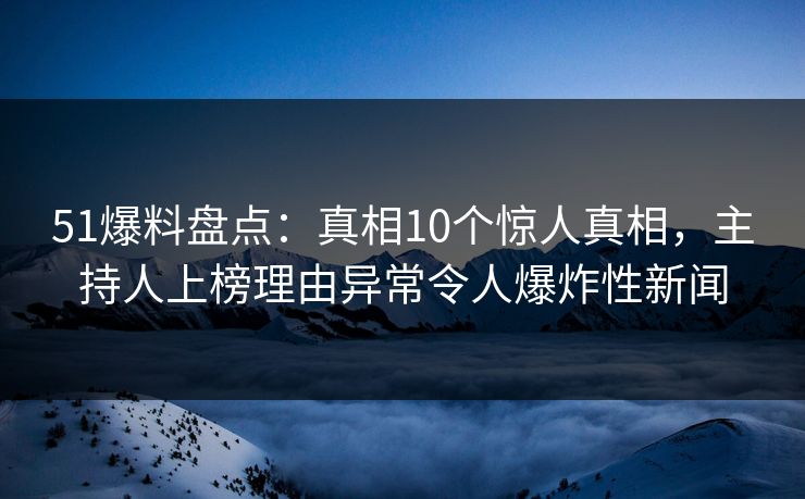 51爆料盘点：真相10个惊人真相，主持人上榜理由异常令人爆炸性新闻