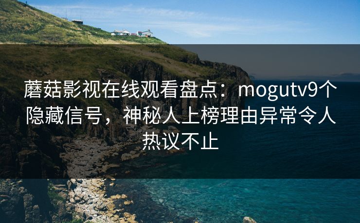 蘑菇影视在线观看盘点：mogutv9个隐藏信号，神秘人上榜理由异常令人热议不止