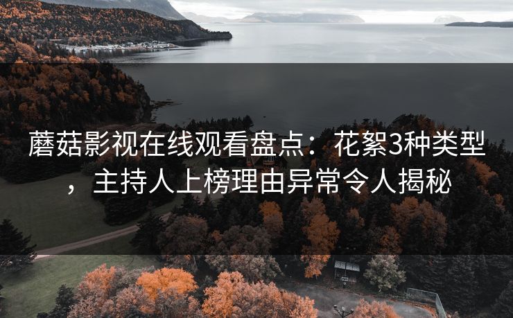 蘑菇影视在线观看盘点：花絮3种类型，主持人上榜理由异常令人揭秘