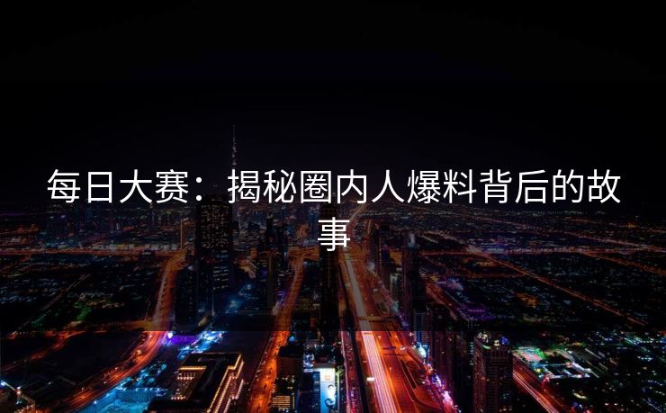 每日大赛：揭秘圈内人爆料背后的故事