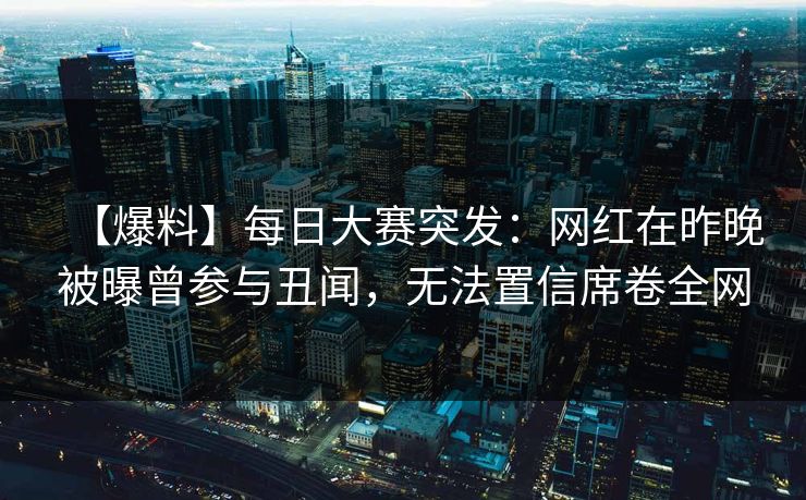 【爆料】每日大赛突发：网红在昨晚被曝曾参与丑闻，无法置信席卷全网
