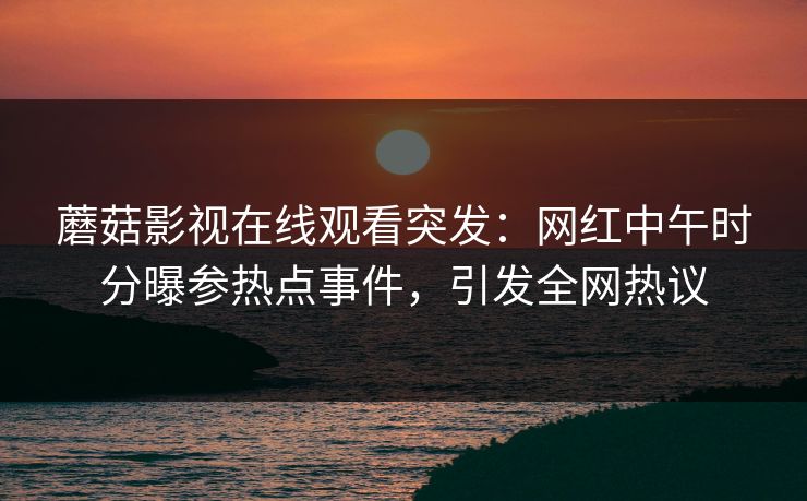 蘑菇影视在线观看突发：网红中午时分曝参热点事件，引发全网热议