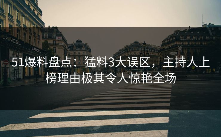 51爆料盘点：猛料3大误区，主持人上榜理由极其令人惊艳全场