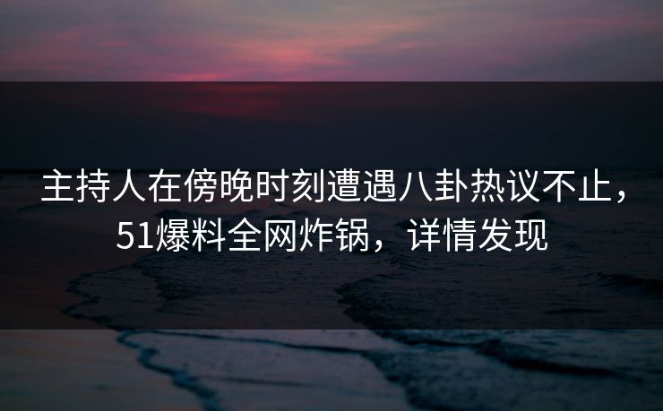 主持人在傍晚时刻遭遇八卦热议不止，51爆料全网炸锅，详情发现