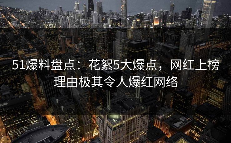 51爆料盘点:花絮5大爆点,网红上榜理由极其令人爆红网络 51爆料盘点:花絮5大爆点,网红上榜理由极其令人爆红网络