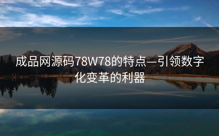 成品网源码78W78的特点—引领数字化变革的利器 成品网源码78W78的特点—引领数字化变革的利器