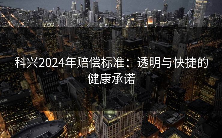 科兴2024年赔偿标准：透明与快捷的健康承诺