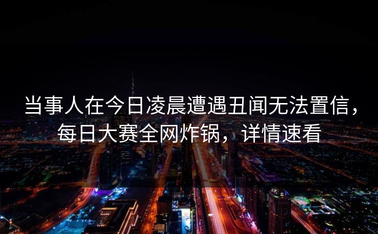 当事人在今日凌晨遭遇丑闻无法置信，每日大赛全网炸锅，详情速看