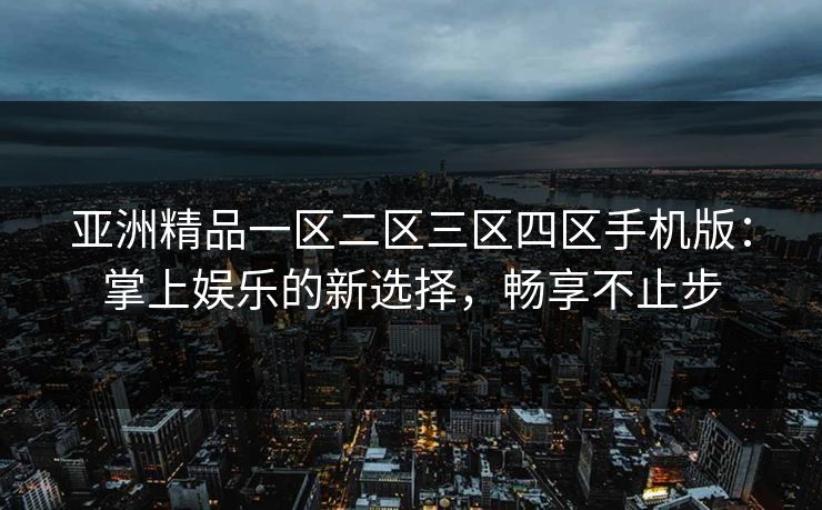 亚洲精品一区二区三区四区手机版：掌上娱乐的新选择，畅享不止步