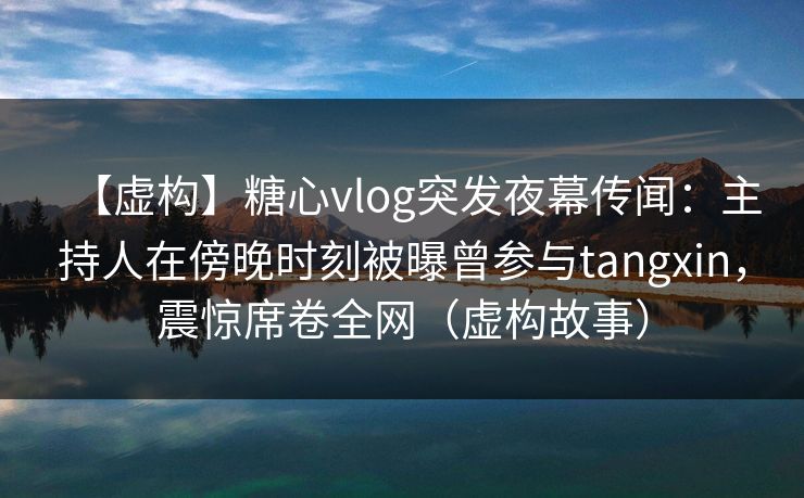 【虚构】糖心vlog突发夜幕传闻：主持人在傍晚时刻被曝曾参与tangxin，震惊席卷全网（虚构故事）