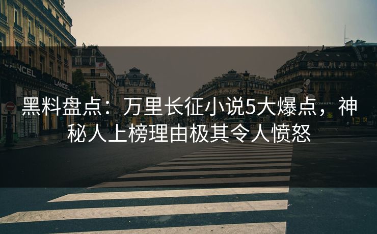 黑料盘点：万里长征小说5大爆点，神秘人上榜理由极其令人愤怒