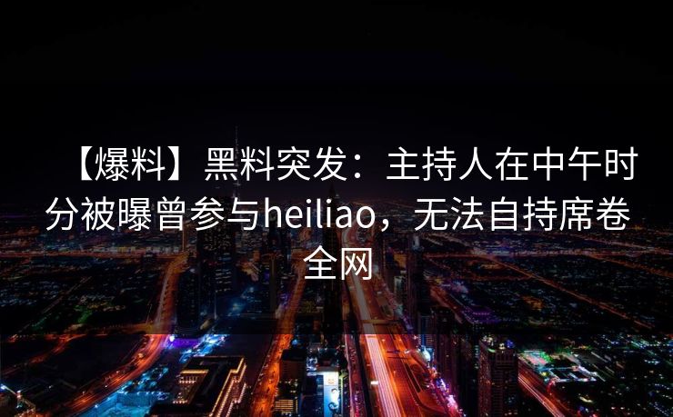 【爆料】黑料突发：主持人在中午时分被曝曾参与heiliao，无法自持席卷全网
