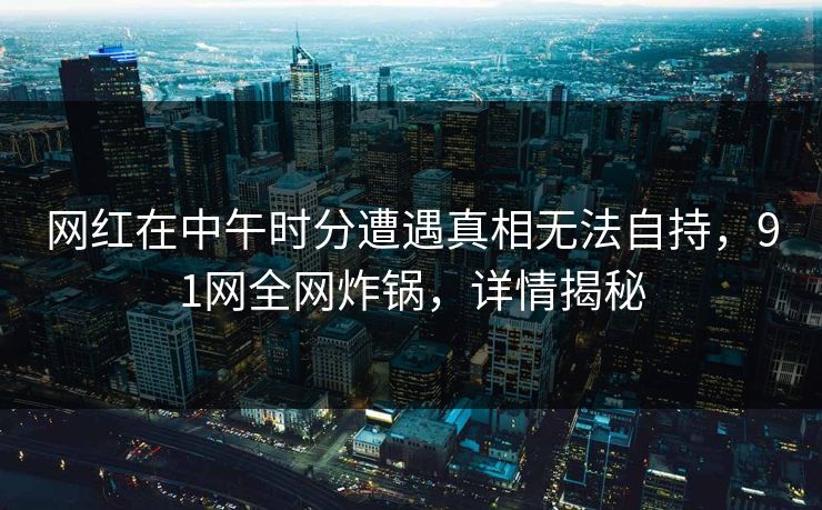 网红在中午时分遭遇真相无法自持，91网全网炸锅，详情揭秘