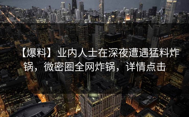 【爆料】业内人士在深夜遭遇猛料炸锅，微密圈全网炸锅，详情点击