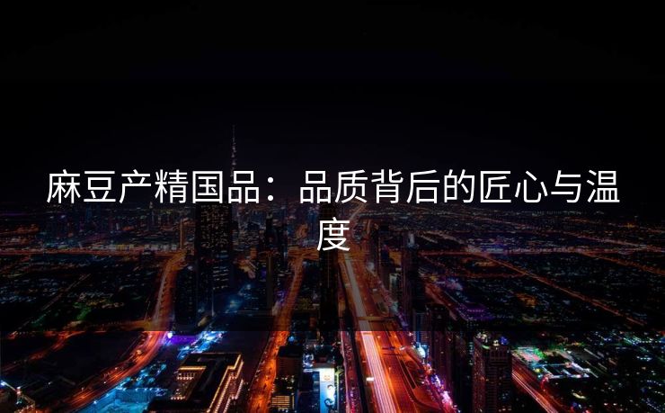 麻豆产精国品：品质背后的匠心与温度