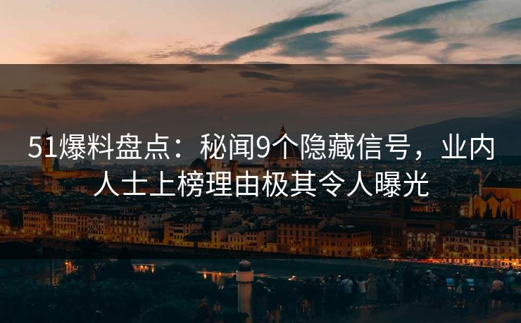 51爆料盘点：秘闻9个隐藏信号，业内人士上榜理由极其令人曝光