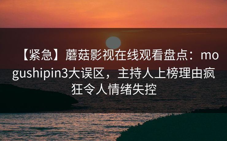 【紧急】蘑菇影视在线观看盘点：mogushipin3大误区，主持人上榜理由疯狂令人情绪失控
