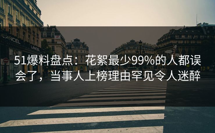 51爆料盘点：花絮最少99%的人都误会了，当事人上榜理由罕见令人迷醉