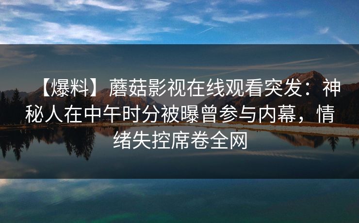 【爆料】蘑菇影视在线观看突发:神秘人在中午时分被曝曾参与内幕,情绪失控席卷全网 【爆料】蘑菇影视在线观看突发:神秘人在中午时分被曝曾参与内幕,情绪失控席卷全网