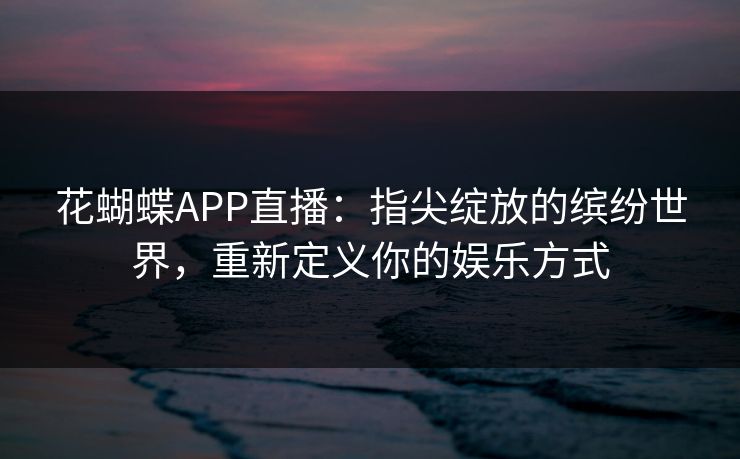 花蝴蝶APP直播:指尖绽放的缤纷世界,重新定义你的娱乐方式 花蝴蝶APP直播:指尖绽放的缤纷世界,重新定义你的娱乐方式