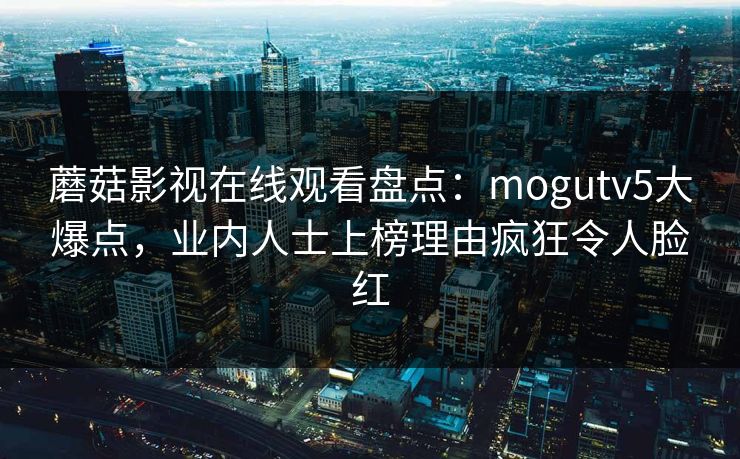 蘑菇影视在线观看盘点：mogutv5大爆点，业内人士上榜理由疯狂令人脸红