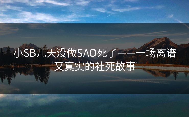 小SB几天没做SAO死了——一场离谱又真实的社死故事