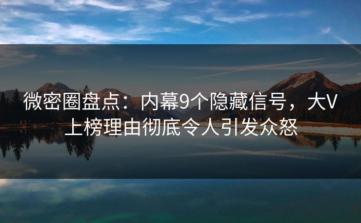 微密圈盘点：内幕9个隐藏信号，大V上榜理由彻底令人引发众怒
