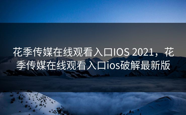 花季传媒在线观看入口IOS 2021，花季传媒在线观看入口ios破解最新版