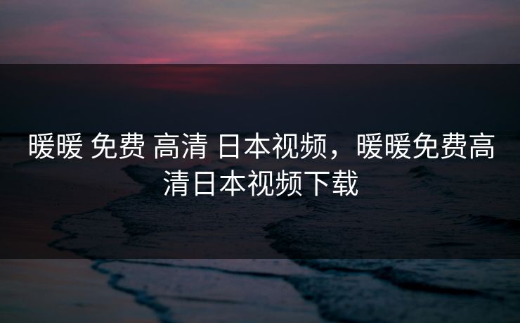 暖暖 免费 高清 日本视频，暖暖免费高清日本视频下载