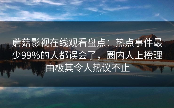 蘑菇影视在线观看盘点：热点事件最少99%的人都误会了，圈内人上榜理由极其令人热议不止