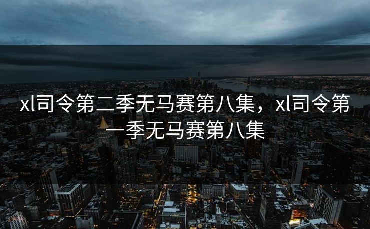 xl司令第二季无马赛第八集，xl司令第一季无马赛第八集