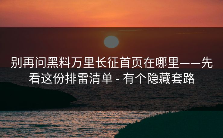 别再问黑料万里长征首页在哪里——先看这份排雷清单 - 有个隐藏套路