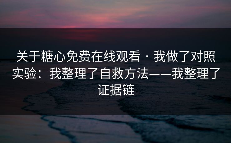 关于糖心免费在线观看 · 我做了对照实验：我整理了自救方法——我整理了证据链
