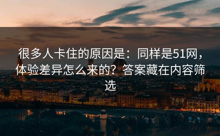 很多人卡住的原因是：同样是51网，体验差异怎么来的？答案藏在内容筛选