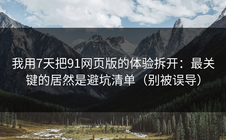 我用7天把91网页版的体验拆开：最关键的居然是避坑清单（别被误导）