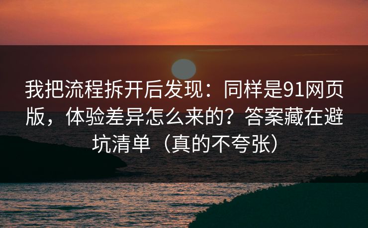 我把流程拆开后发现：同样是91网页版，体验差异怎么来的？答案藏在避坑清单（真的不夸张）